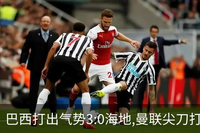 巴西打出气势3:0海地,曼联尖刀打出双响炮,三代传奇聚首观战！