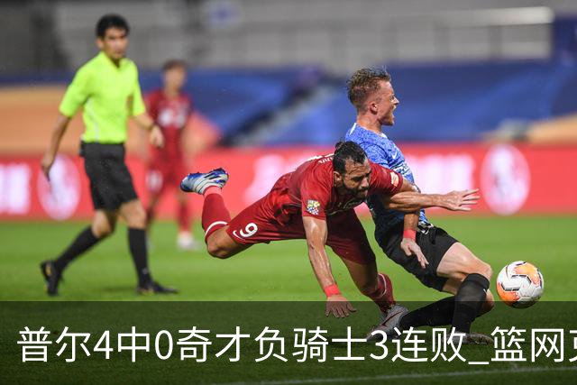 普尔4中0奇才负骑士3连败 篮网克雷霆止5连败